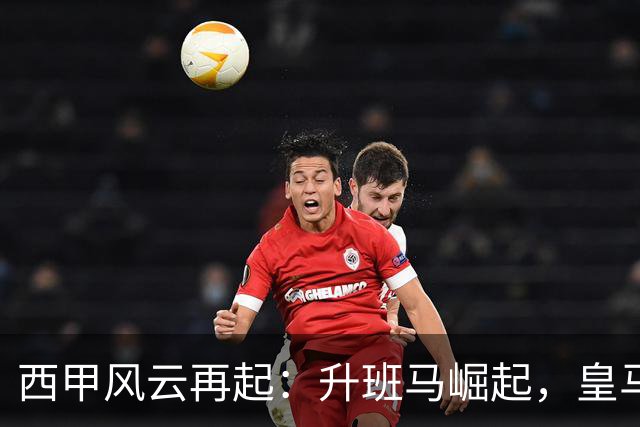 西甲风云再起：升班马崛起，皇马却像掉了链子的狗